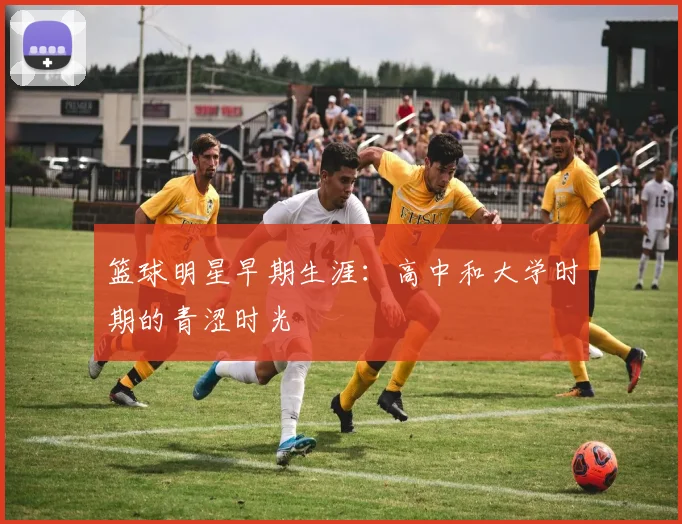 篮球明星早期生涯：高中和大学时期的青涩时光