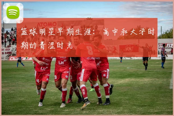 篮球明星早期生涯：高中和大学时期的青涩时光