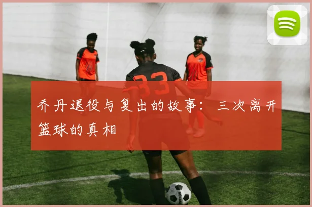 乔丹退役与复出的故事：三次离开篮球的真相