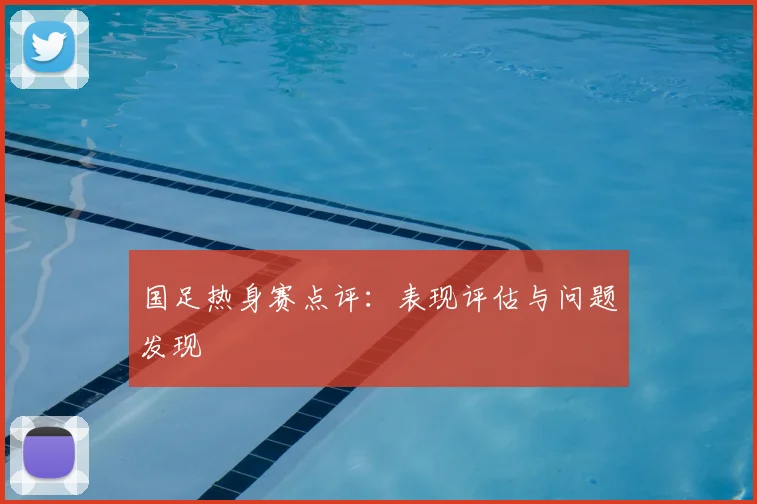 国足热身赛点评：表现评估与问题发现