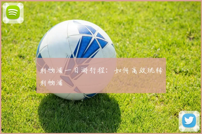 利物浦一日游行程：如何高效玩转利物浦
