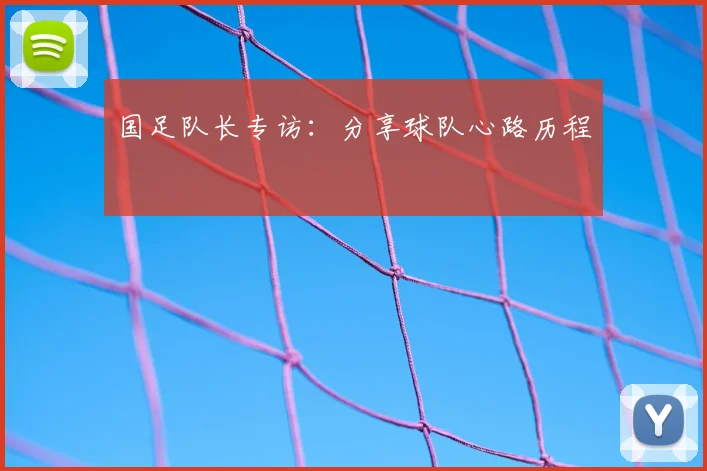 国足队长专访：分享球队心路历程