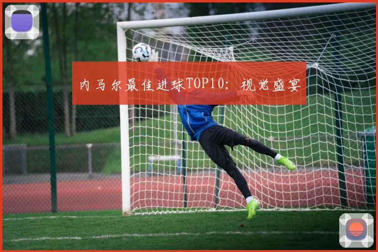 内马尔最佳进球TOP10：视觉盛宴