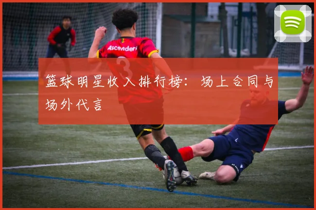 篮球明星收入排行榜：场上合同与场外代言