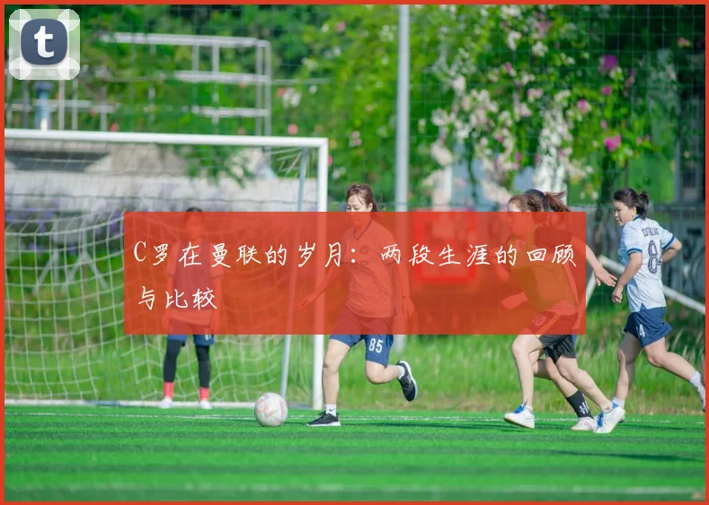 C罗在曼联的岁月：两段生涯的回顾与比较