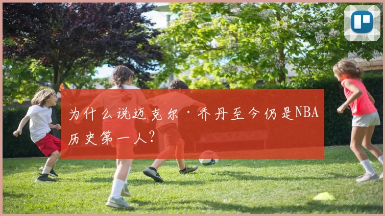为什么说迈克尔·乔丹至今仍是NBA历史第一人？