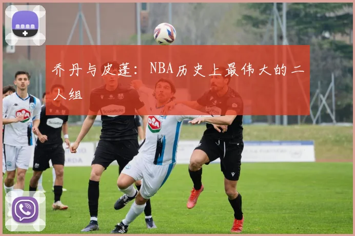 乔丹与皮蓬：NBA历史上最伟大的二人组