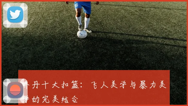 乔丹十大扣篮：飞人美学与暴力美学的完美结合