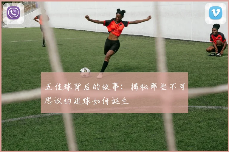 五佳球背后的故事：揭秘那些不可思议的进球如何诞生